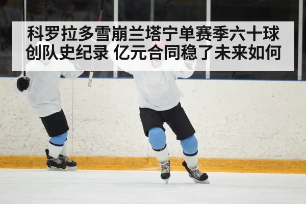 科罗拉多雪崩兰塔宁单赛季六十球创队史纪录 亿元合同稳了未来如何