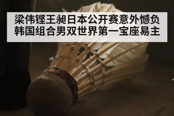 梁伟铿王昶日本公开赛意外憾负韩国组合男双世界第一宝座易主
