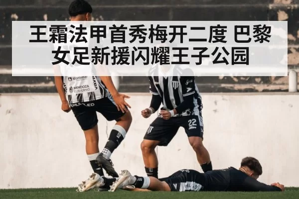 王霜法甲首秀梅开二度 巴黎女足新援闪耀王子公园