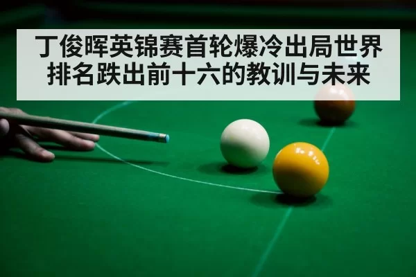 丁俊晖英锦赛首轮爆冷出局世界排名跌出前十六的教训与未来