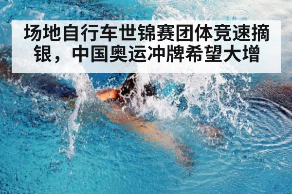 场地自行车世锦赛团体竞速摘银，中国奥运冲牌希望大增
