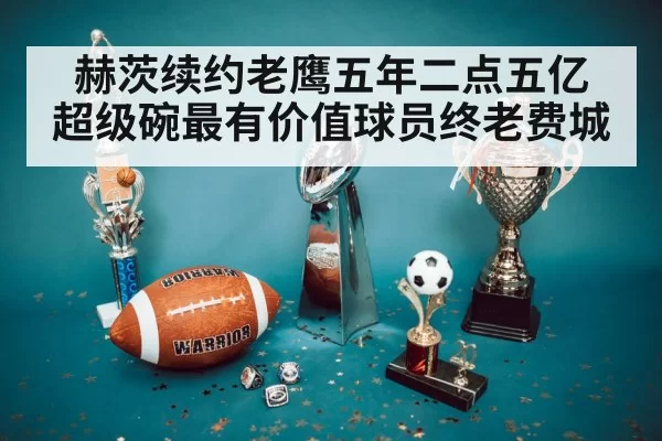 赫茨续约老鹰五年二点五亿 超级碗最有价值球员终老费城