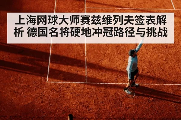 上海网球大师赛兹维列夫签表解析 德国名将硬地冲冠路径与挑战