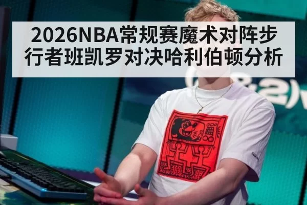 2026NBA常规赛魔术对阵步行者班凯罗对决哈利伯顿分析